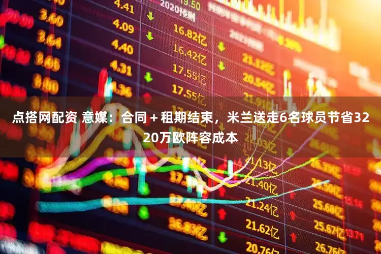 点搭网配资 意媒：合同＋租期结束，米兰送走6名球员节省3220万欧阵容成本