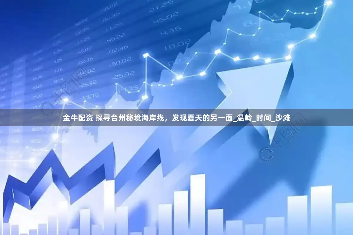 金牛配资 探寻台州秘境海岸线，发现夏天的另一面_温岭_时间_沙滩