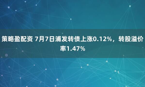 策略盈配资 7月7日浦发转债上涨0.12%，转股溢价率1.47%