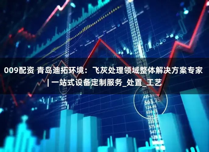 009配资 青岛迪拓环境：飞灰处理领域整体解决方案专家 | 一站式设备定制服务_处置_工艺