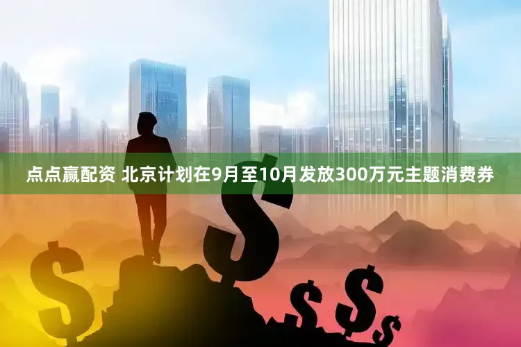 点点赢配资 北京计划在9月至10月发放300万元主题消费券