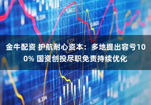 金牛配资 护航耐心资本：多地提出容亏100% 国资创投尽职免责持续优化
