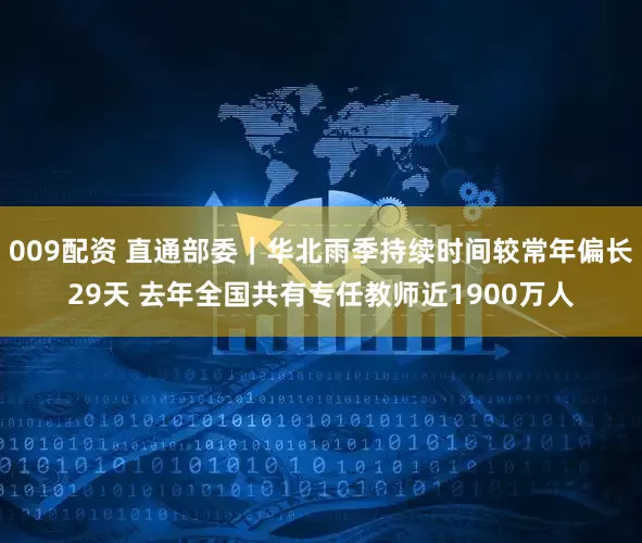 009配资 直通部委｜华北雨季持续时间较常年偏长29天 去年全国共有专任教师近1900万人