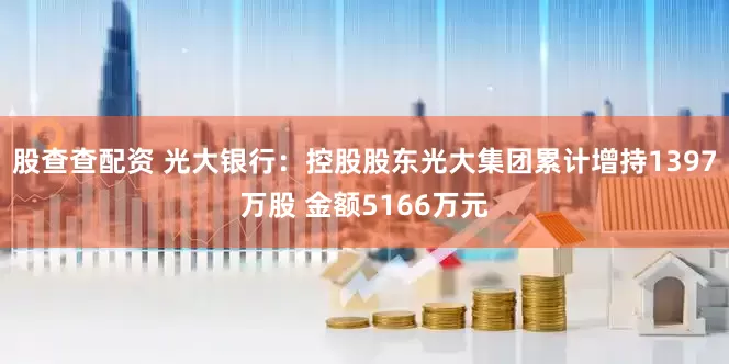 股查查配资 光大银行：控股股东光大集团累计增持1397万股 金额5166万元
