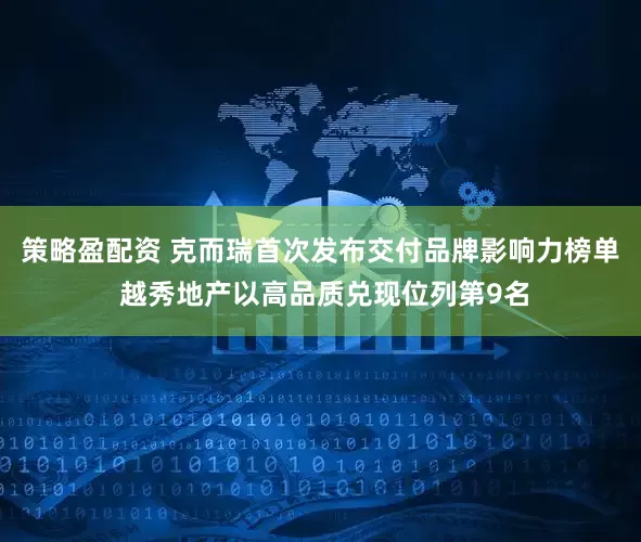 策略盈配资 克而瑞首次发布交付品牌影响力榜单 越秀地产以高品质兑现位列第9名