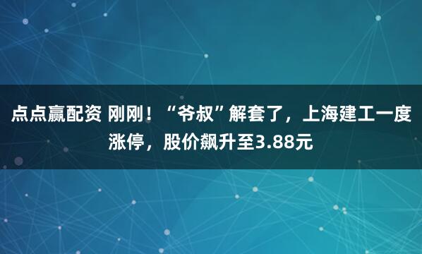 点点赢配资 刚刚！“爷叔”解套了，上海建工一度涨停，股价飙升至3.88元