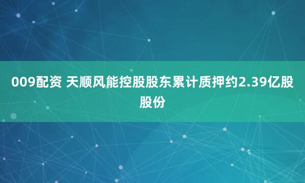 009配资 天顺风能控股股东累计质押约2.39亿股股份