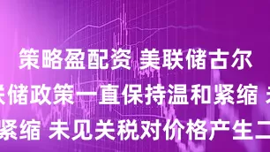 策略盈配资 美联储古尔斯比：美联储政策一直保持温和紧缩 未见关税对价格产生二次影响