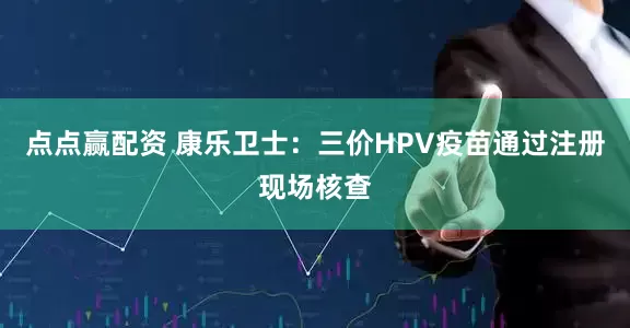 点点赢配资 康乐卫士：三价HPV疫苗通过注册现场核查
