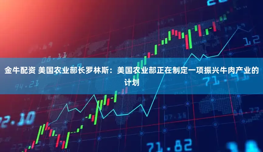 金牛配资 美国农业部长罗林斯：美国农业部正在制定一项振兴牛肉产业的计划
