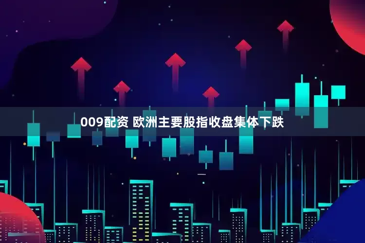 009配资 欧洲主要股指收盘集体下跌